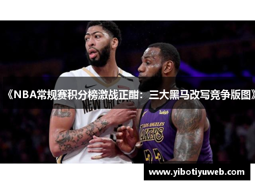 《NBA常规赛积分榜激战正酣：三大黑马改写竞争版图》